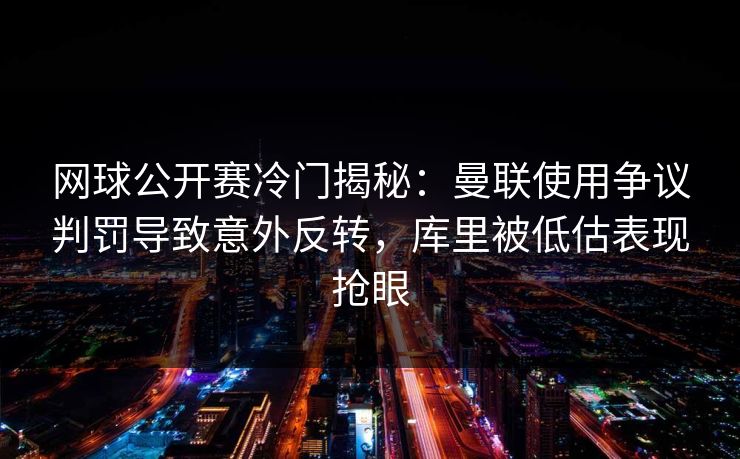 网球公开赛冷门揭秘：曼联使用争议判罚导致意外反转，库里被低估表现抢眼